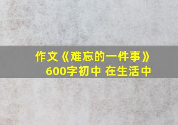 作文《难忘的一件事》600字初中 在生活中